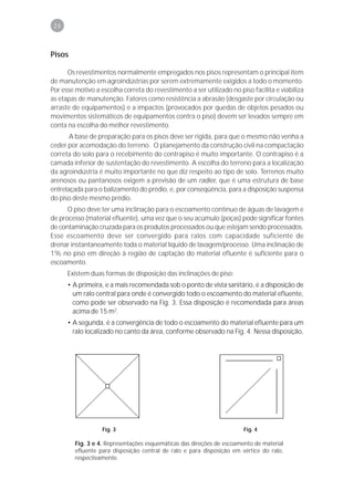 24



Pisos

      Os revestimentos normalmente empregados nos pisos representam o principal item
de manutenção em agroindústrias por serem extremamente exigidos a todo o momento.
Por esse motivo a escolha correta do revestimento a ser utilizado no piso facilita e viabiliza
as etapas de manutenção. Fatores como resistência a abrasão (desgaste por circulação ou
arraste de equipamentos) e a impactos (provocados por quedas de objetos pesados ou
movimentos sistemáticos de equipamentos contra o piso) devem ser levados sempre em
conta na escolha do melhor revestimento.
       A base de preparação para os pisos deve ser rígida, para que o mesmo não venha a
ceder por acomodação do terreno. O planejamento da construção civil na compactação
correta do solo para o recebimento do contrapiso é muito importante. O contrapiso é a
camada inferior de sustentação do revestimento. A escolha do terreno para a localização
da agroindústria é muito importante no que diz respeito ao tipo de solo. Terrenos muito
arenosos ou pantanosos exigem a previsão de um radier, que é uma estrutura de base
entrelaçada para o balizamento do prédio, e, por conseqüência, para a disposição suspensa
do piso deste mesmo prédio.
      O piso deve ter uma inclinação para o escoamento contínuo de águas de lavagem e
de processo (material efluente), uma vez que o seu acúmulo (poças) pode significar fontes
de contaminação cruzada para os produtos processados ou que estejam sendo processados.
Esse escoamento deve ser convergido para ralos com capacidade suficiente de
drenar instantaneamente toda o material líquido de lavagem/processo. Uma inclinação de
1% no piso em direção à região de captação do material efluente é suficiente para o
escoamento.
      Existem duas formas de disposição das inclinações de piso:
      • A primeira, e a mais recomendada sob o ponto de vista sanitário, é a disposição de
        um ralo central para onde é convergido todo o escoamento do material efluente,
        como pode ser observado na Fig. 3. Essa disposição é recomendada para áreas
        acima de 15 m2.
      • A segunda, é a convergência de todo o escoamento do material efluente para um
        ralo localizado no canto da área, conforme observado na Fig. 4. Nessa disposição,




                   Fig. 3                                               Fig. 4

         Fig. 3 e 4. Representações esquemáticas das direções de escoamento de material
         efluente para disposição central de ralo e para disposição em vértice do ralo,
         respectivamente.
 