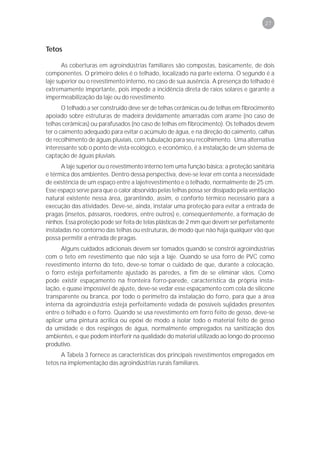 27



Tetos

       As coberturas em agroindústrias familiares são compostas, basicamente, de dois
componentes. O primeiro deles é o telhado, localizado na parte externa. O segundo é a
laje superior ou o revestimento interno, no caso de sua ausência. A presença do telhado é
extremamente importante, pois impede a incidência direta de raios solares e garante a
impermeabilização da laje ou do revestimento.
       O telhado a ser construído deve ser de telhas cerâmicas ou de telhas em fibrocimento
apoiado sobre estruturas de madeira devidamente amarradas com arame (no caso de
telhas cerâmicas) ou parafusados (no caso de telhas em fibrocimento). Os telhados devem
ter o caimento adequado para evitar o acúmulo de água, e na direção do caimento, calhas
de recolhimento de águas pluviais, com tubulação para seu recolhimento. Uma alternativa
interessante sob o ponto de vista ecológico, e econômico, é a instalação de um sistema de
captação de águas pluviais.
      A laje superior ou o revestimento interno tem uma função básica: a proteção sanitária
e térmica dos ambientes. Dentro dessa perspectiva, deve-se levar em conta a necessidade
de existência de um espaço entre a laje/revestimento e o telhado, normalmente de 25 cm.
Esse espaço serve para que o calor absorvido pelas telhas possa ser dissipado pela ventilação
natural existente nessa área, garantindo, assim, o conforto térmico necessário para a
execução das atividades. Deve-se, ainda, instalar uma proteção para evitar a entrada de
pragas (insetos, pássaros, roedores, entre outros) e, conseqüentemente, a formação de
ninhos. Essa proteção pode ser feita de telas plásticas de 2 mm que devem ser perfeitamente
instaladas no contorno das telhas ou estruturas, de modo que não haja qualquer vão que
possa permitir a entrada de pragas.
      Alguns cuidados adicionais devem ser tomados quando se constrói agroindústrias
com o teto em revestimento que não seja a laje. Quando se usa forro de PVC como
revestimento interno do teto, deve-se tomar o cuidado de que, durante a colocação,
o forro esteja perfeitamente ajustado às paredes, a fim de se eliminar vãos. Como
pode existir espaçamento na fronteira forro-parede, característica da própria insta-
lação, e quase impossível de ajuste, deve-se vedar esse espaçamento com cola de silicone
transparente ou branca, por todo o perímetro da instalação do forro, para que a área
interna da agroindústria esteja perfeitamente vedada de possíveis sujidades presentes
entre o telhado e o forro. Quando se usa revestimento em forro feito de gesso, deve-se
aplicar uma pintura acrílica ou epóxi de modo a isolar todo o material feito de gesso
da umidade e dos respingos de água, normalmente empregados na sanitização dos
ambientes, e que podem interferir na qualidade do material utilizado ao longo do processo
produtivo.
      A Tabela 3 fornece as características dos principais revestimentos empregados em
tetos na implementação das agroindústrias rurais familiares.
 
