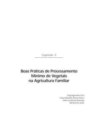 Capítulo 2




Boas Práticas de Processamento
     Mínimo de Vegetais
    na Agricultura Familiar


                                  Sérgio Agostinho Cenci
                        Carlos Alexandre Oliveira Gomes
                            André Luis Bonnet Alvarenga
                                     Murillo Freire Junior
 