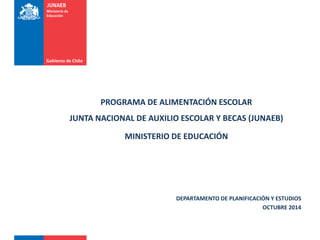 PROGRAMA DE ALIMENTACIÓN ESCOLAR
JUNTA NACIONAL DE AUXILIO ESCOLAR Y BECAS (JUNAEB)
MINISTERIO DE EDUCACIÓN
DEPARTAMENTO DE PLANIFICACIÓN Y ESTUDIOS
OCTUBRE 2014
 
