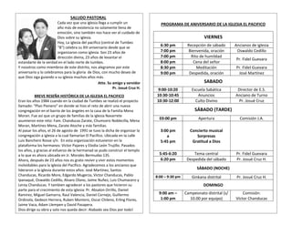 SALUDO PASTORAL 
Cada vez que una iglesia llega a cumplir un 
año más de existencia no solamente llena de 
emoción, sino también nos hace ver el cuidado de 
Dios sobre su iglesia. 
Hoy, La iglesia del pacifico (central de Tumbes 
“B”) celebra su XIII aniversario desde que se 
organizaron como iglesia. Son 23 años de 
dirección divina, 23 años de levantar el 
estandarte de la verdad en el lado norte de tumbes. 
Y nosotros como miembros de este distrito, nos alegramos por este 
aniversario y lo celebramos para la gloria de Dios, con mucho deseo de 
que Dios siga guiando a su iglesia muchos años más. 
Atte. Su amigo y servidor 
Pr. Josué Cruz H. 
BREVE RESEÑA HISTÓRICA DE LA IGLESIA EL PACIFICO 
Eran los años 1984 cuando en la ciudad de Tumbes se realizó el proyecto 
llamado: “Plan Pionero” en donde se hizo el reto de abrir una nueva 
congregación en el barrio de los ángeles en la casa de la Familia Mena 
Moran. Fue así que un grupo de familias de la iglesia Navarrete 
asumieron este reto: Fam. Chanducas Zarate, Chumcero Noblecilla, Mena 
Moran, Martínez Mena, Zarate Atoche y más familias. 
Al pasar los años, el 26 de agosto de 1991 se tuvo la dicha de organizar la 
congregación a iglesia a la cual llamarían El Pacifico. Ubicada en la calle 
Luis Banchero Rosse s/n. En esta organización estuvieron en la 
plataforma los hermanos: Victor Pajares y Elodia León Trujillo. Pasados 
los años, y gracias al esfuerzo de la hermanad se pudo construir el templo 
a lo que es ahora ubicada en Jr. Morales Bermudas 135. 
Ahora, después de 23 años nos es grato revivir y vivir estos momentos 
inolvidables para la iglesia del Pacifico. Agradecemos a los ancianos que 
lideraron a la iglesia durante estos años: José Martínez, Santos 
Chanducas, Ricardo More, Edgardo Mugerza, Victor Chanducas, Pablo 
Ipanaqué, Oswaldo Cedillo, Alvaro Olano, Jaime Nuñez, Luis Chumacero y 
Leroy Chanducas. Y tambien agradecer a los pastores que hicieron su 
parte para el crecimiento de esta iglesia: Pr. Absalon Orrillo, Daniel 
Ramirez, Miguel Gamarra, Raul Valencia, Daniel Cornejo, Guillermo 
Ordinola, Gedeon Herrera, Ruben Montero, Oscar Chileno, Erling Flores, 
Jaime Vaca, Adam Llempen y David Pasapera. 
Dios dirige su obra y solo nos queda decir: Alabado sea Dios por todo! 
PROGRAMA DE ANIVERSARIO DE LA IGLESIA EL PACIFICO 
VIERNES 
6:30 pm Recepción de sábado Ancianos de iglesia 
7:00 pm Bienvenida, oración Oswaldo Cedillo 
7:00 pm Rito de humildad 
Pr. Fidel Guevara 
8:00 pm Cena del señor 
8:30 pm Meditación Pr. Fidel Guevara 
9:00 pm Despedida, oración José Martínez 
SABADO 
9:00-10:20 Escuela Sabática Director de E.S. 
10:30-10:45 Anuncios Anciano de Turno 
10:30-12:00 Culto Divino Pr. Josué Cruz 
SÁBADO (TARDE) 
03:00 pm Apertura Comisión J.A. 
3:00 pm 
a 
5:45 pm 
Concierto musical 
Sorpresas 
Gratitud a Dios 
5:45-6:20 Tema central Pr. Fidel Guevara 
6:20 pm Despedida del sábado Pr. Josué Cruz H. 
SÁBADO (NOCHE) 
8:00 – 9:30 pm Ginkana distrital Pr. Josué Cruz H. 
DOMINGO 
9:00 am – 
1:00 pm 
Campeonato distrital (s/ 
10.00 por equipo) 
Comisión: 
Víctor Chanducas 
