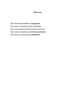 Referencias 
https://www.blog.desdelinux.net/programas/ 
https://www.es.wikipedia.org/?title=GNU/Linux 
https://www.eduteka.org/HerramientasCurriculo1.php 
https://www.es.wikipedia.org/wiki/Correo_electrónico 
https://www.es.wikipedia.org/wiki/SlideShare 

