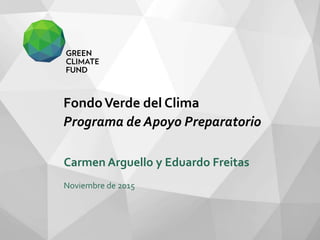 FondoVerde del Clima
Programa de Apoyo Preparatorio
Carmen Arguello y Eduardo Freitas
Noviembre de 2015
 