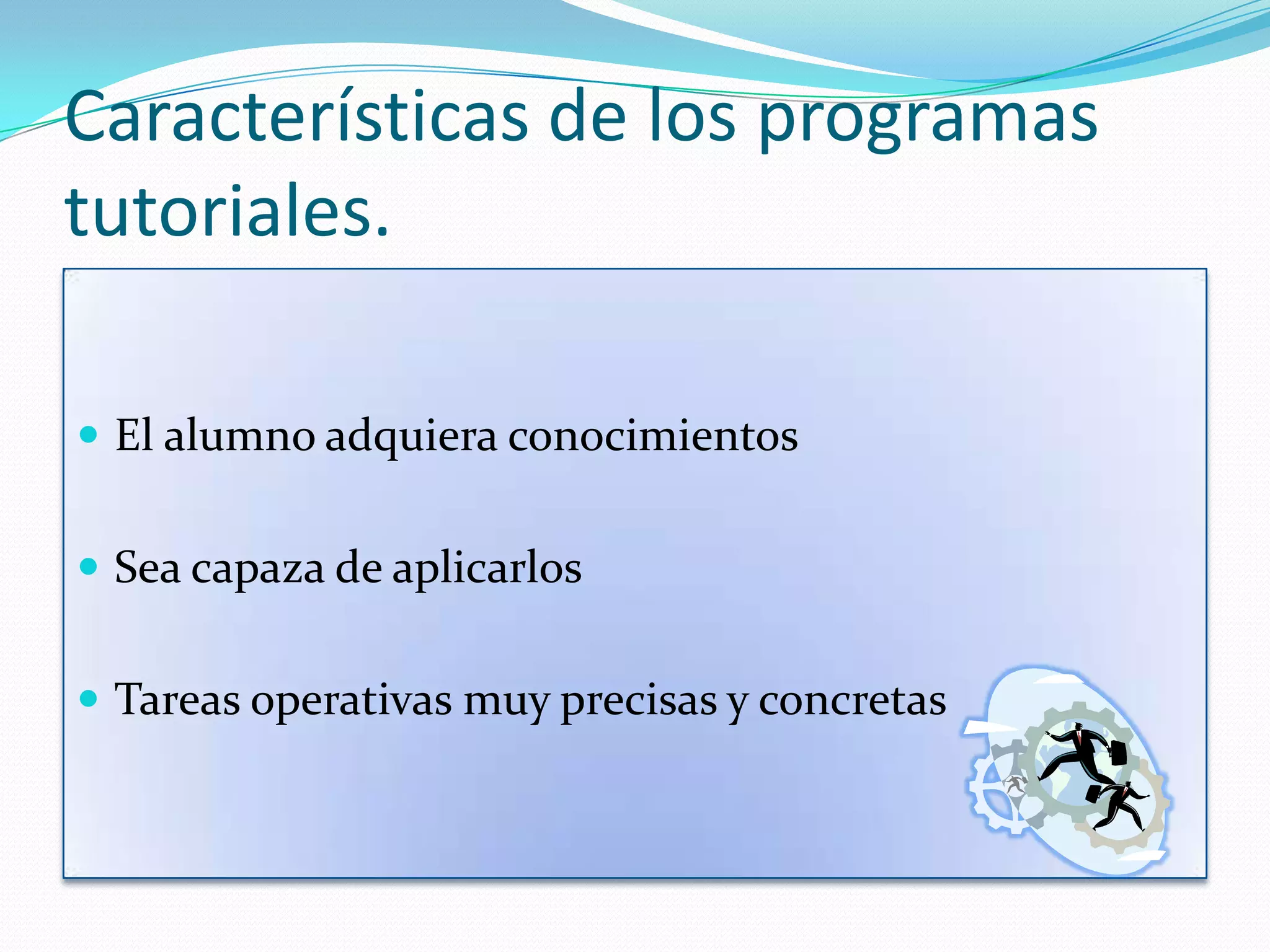 Características de los programas
tutoriales.

 El alumno adquiera conocimientos


 Sea capaza de aplicarlos


 Tareas operativas muy precisas y concretas
 