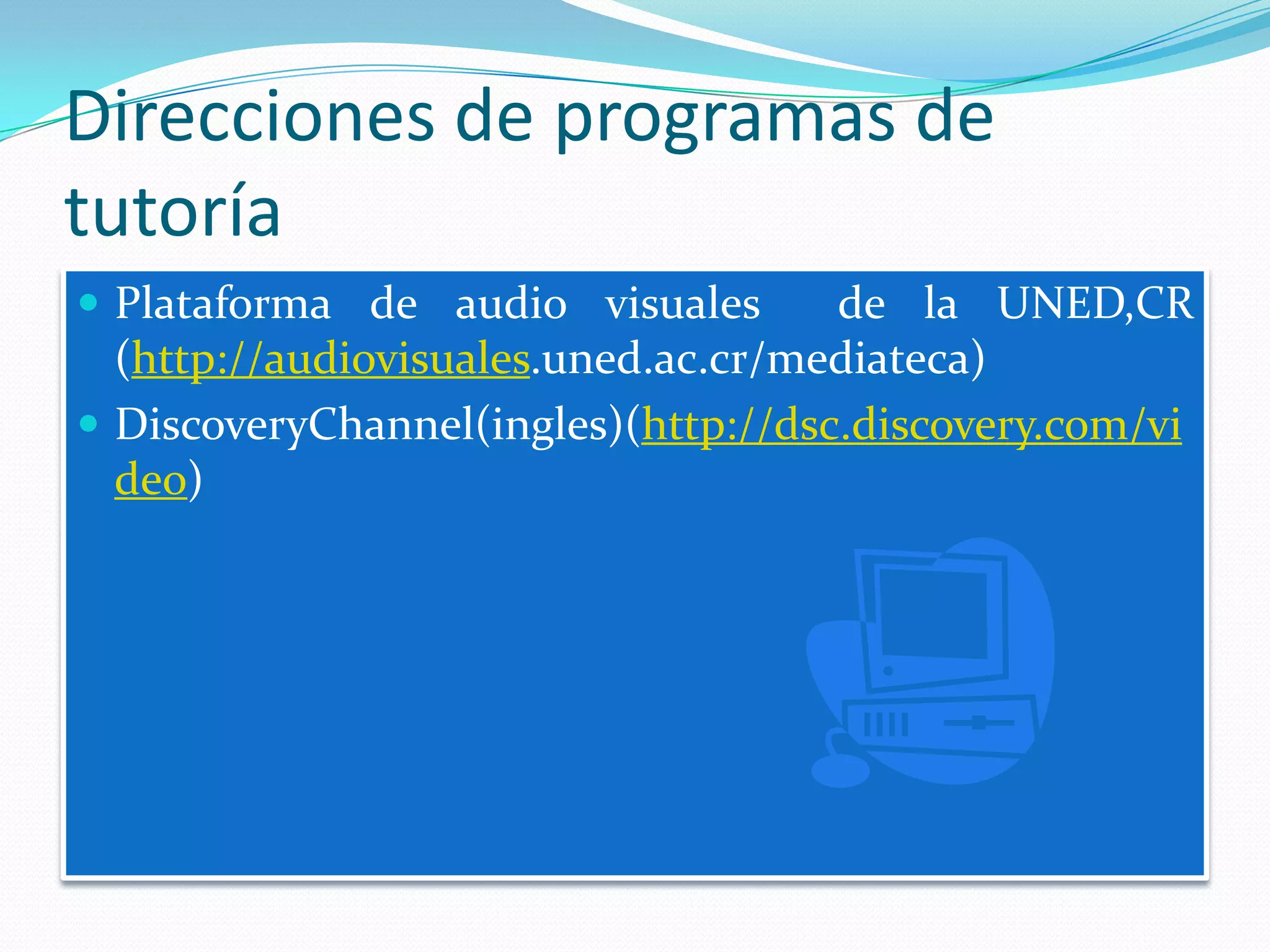 Direcciones de programas de
tutoría
 Plataforma de audio visuales       de la UNED,CR
  (http://audiovisuales.uned.ac.cr/mediateca)
 DiscoveryChannel(ingles)(http://dsc.discovery.com/vi
  deo)
 