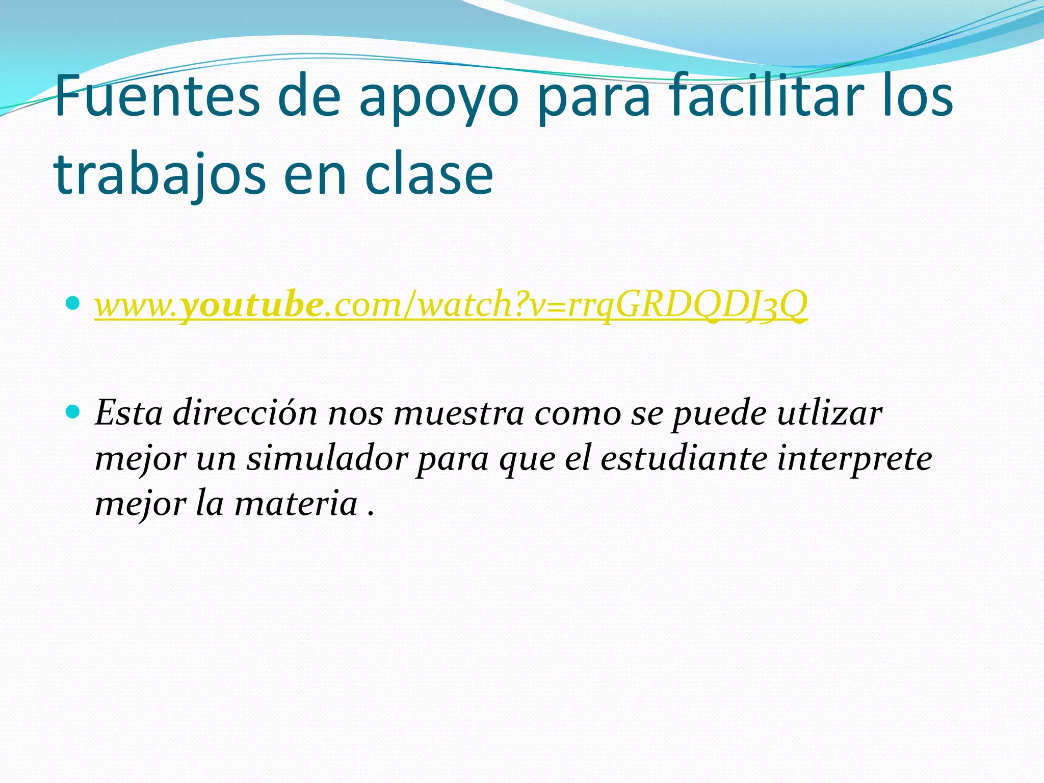 Fuentes de apoyo para facilitar los
trabajos en clase
 www.youtube.com/watch?v=rrqGRDQDJ3Q


 Esta dirección nos muestra como se puede utlizar
 mejor un simulador para que el estudiante interprete
 mejor la materia .
 