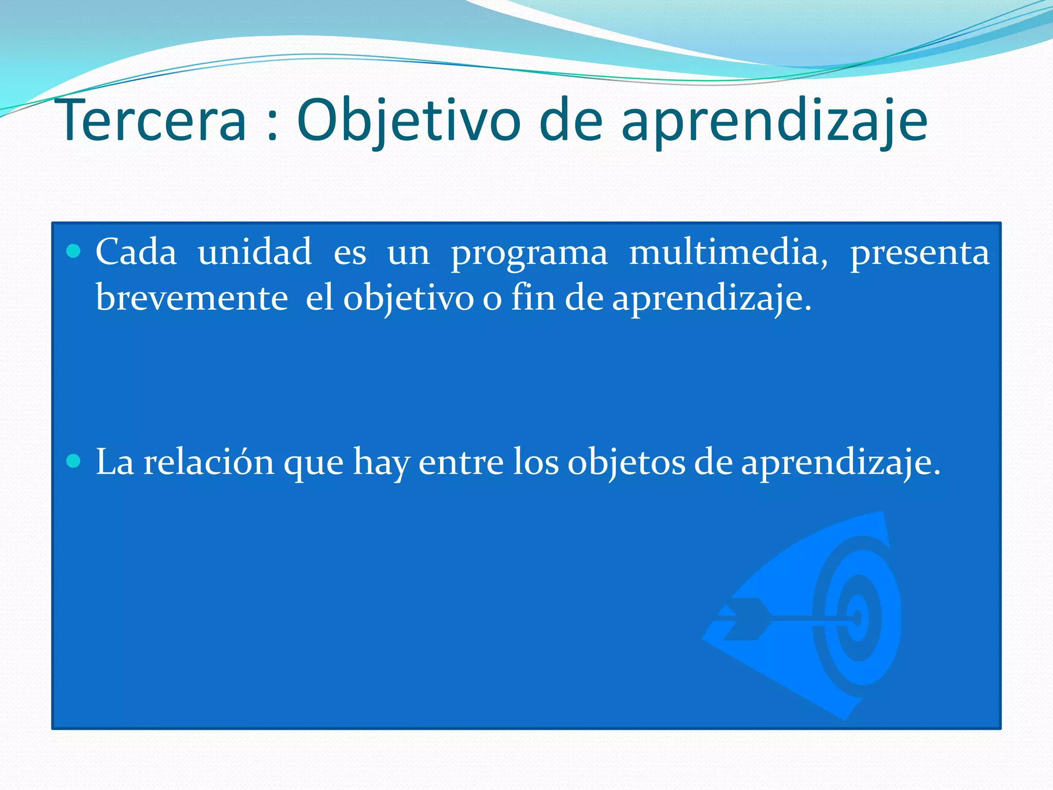 Tercera : Objetivo de aprendizaje
 Cada unidad es un programa multimedia, presenta
 brevemente el objetivo o fin de aprendizaje.



 La relación que hay entre los objetos de aprendizaje.
 