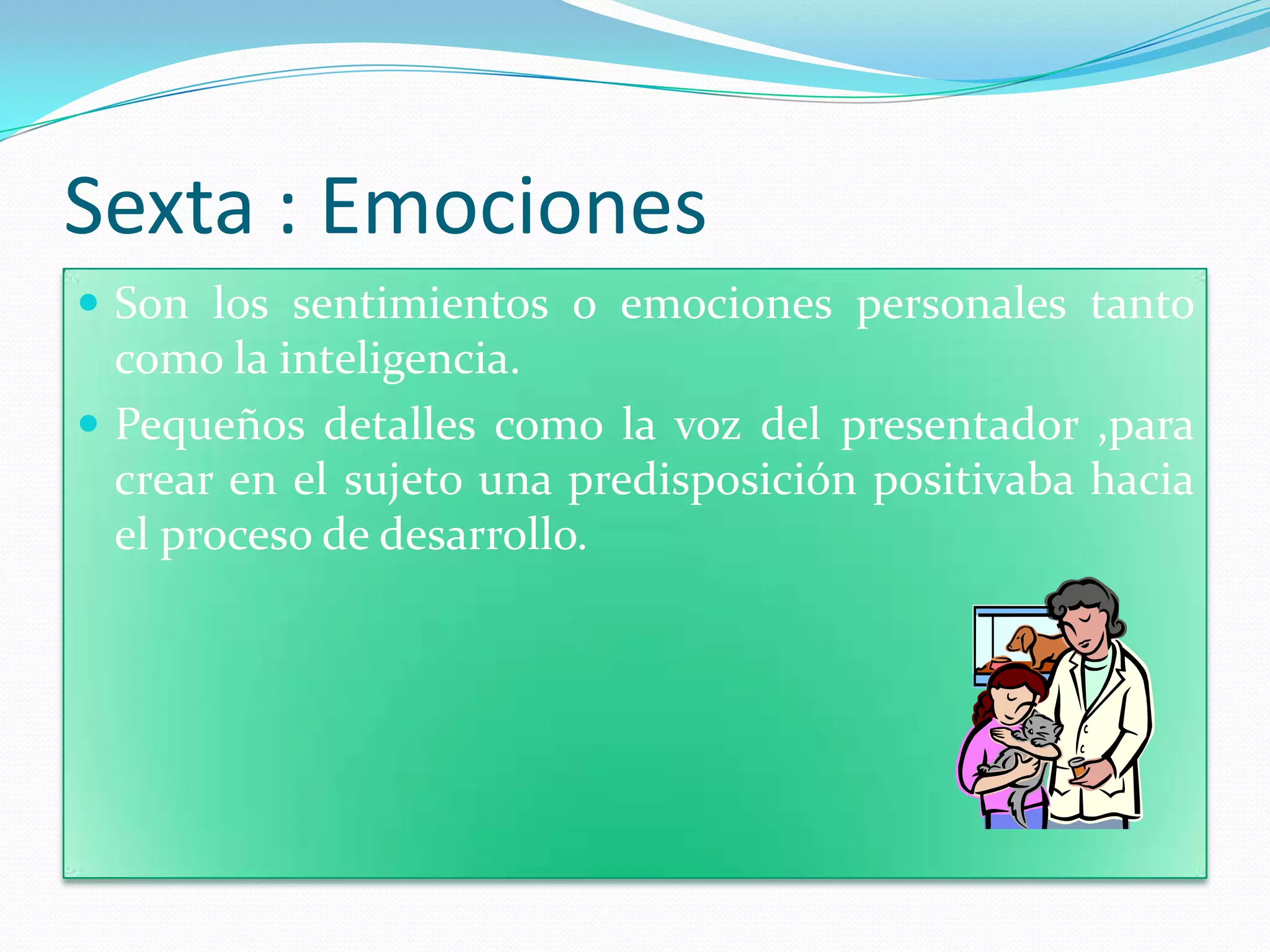 Sexta : Emociones
 Son los sentimientos o emociones personales tanto
  como la inteligencia.
 Pequeños detalles como la voz del presentador ,para
  crear en el sujeto una predisposición positivaba hacia
  el proceso de desarrollo.
 