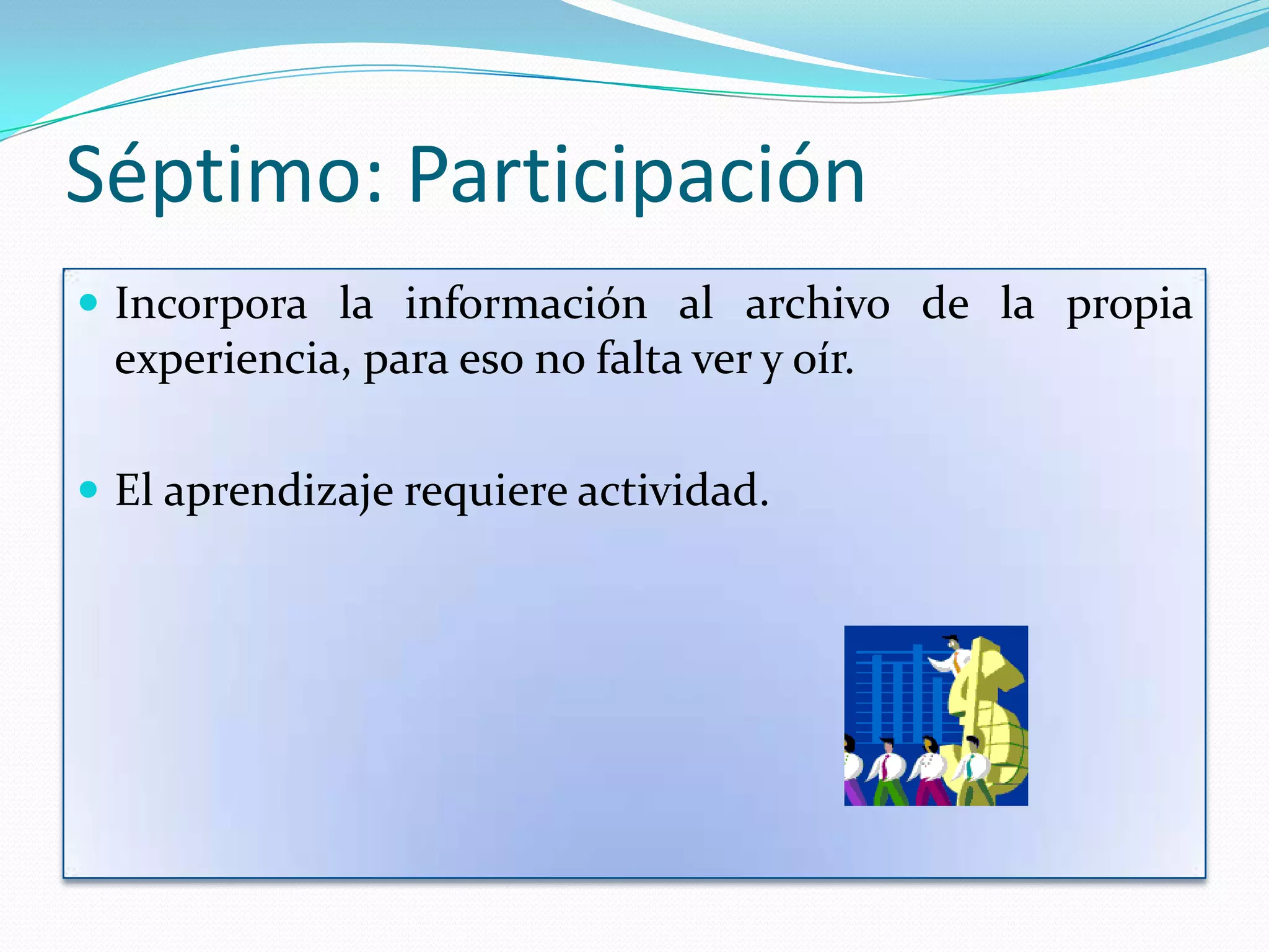 Séptimo: Participación
 Incorpora la información al archivo de la propia
 experiencia, para eso no falta ver y oír.

 El aprendizaje requiere actividad.
 
