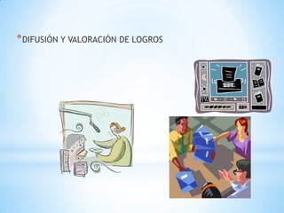 * DIFUSIÓN Y VALORACIÓN DE LOGROS