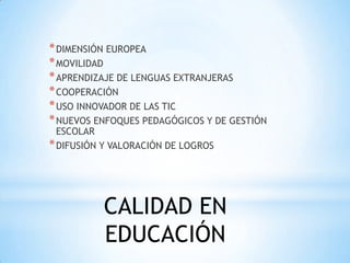* DIMENSIÓN EUROPEA
* MOVILIDAD
* APRENDIZAJE DE LENGUAS EXTRANJERAS
* COOPERACIÓN
* USO INNOVADOR DE LAS TIC
* NUEVOS ENFOQUES PEDAGÓGICOS Y DE GESTIÓN
ESCOLAR
* DIFUSIÓN Y VALORACIÓN DE LOGROS
CALIDAD EN
EDUCACIÓN