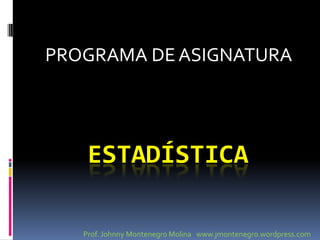 PROGRAMA DE ASIGNATURA




    ESTADÍSTICA

   Prof. Johnny Montenegro Molina www.jmontenegro.wordpress.com
 
