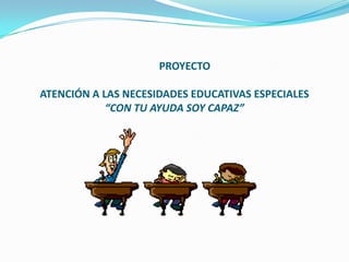PROYECTO

ATENCIÓN A LAS NECESIDADES EDUCATIVAS ESPECIALES
            “CON TU AYUDA SOY CAPAZ”
 