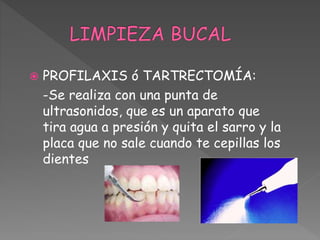  PROFILAXIS ó TARTRECTOMÍA:
-Se realiza con una punta de
ultrasonidos, que es un aparato que
tira agua a presión y quita el sarro y la
placa que no sale cuando te cepillas los
dientes
 