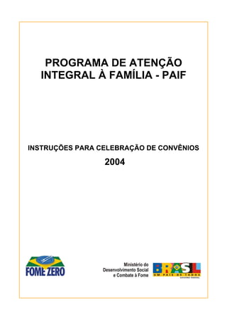 1
PROGRAMA DE ATENÇÃO
INTEGRAL À FAMÍLIA - PAIF
INSTRUÇÕES PARA CELEBRAÇÃO DE CONVÊNIOS
2004
 