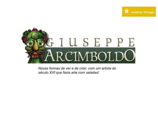 Novas formas de ver e de criar, com um artista do
século XVI que fazia arte com saladas!
 