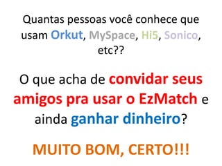 Quantas pessoas você conhece que usam Orkut, MySpace, Hi5, Sonico, etc??O que acha de convidar seus amigos pra usar o EzMatche ainda ganhar dinheiro?MUITO BOM, CERTO!!!