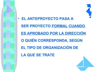 EL ANTEPROYECTO PASA A  SER PROYECTO  FORMAL   CUANDO  ES APROBADO POR LA DIRECCIÓN O QUIÉN CORRESPONDA, SEGÚN  EL TIPO DE ORGANIZACIÓN DE  LA QUE SE TRATE 