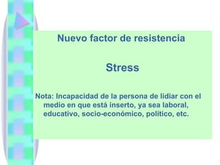 Nuevo factor de resistencia  Stress Nota: Incapacidad de la persona de lidiar con el medio en que está inserto, ya sea laboral, educativo, socio-económico, político, etc. 