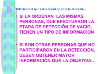 Información que varía según quienes la ordenan… SI LA ORDENAN  LAS MISMAS PERSONAS, QUE EFECTUARON LA ETAPA DE DETECCIÓN DE VACIO,  TIENEN  UN TIPO DE INFORMACIÓN  SI SON OTRAS PERSONAS QUE NO  PARTICIPARON EN LA DETECCIÓN,  DEBEN   OBTENER  MAYOR INFORMACIÓN QUE LA OBJETIVA… 