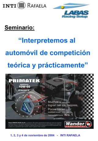 “Interpretemos al
automóvil de competición
teórica y prácticamente”
Seminario:
1, 2, 3 y 4 de noviembre de 2004 - INTI RAFAELA
 