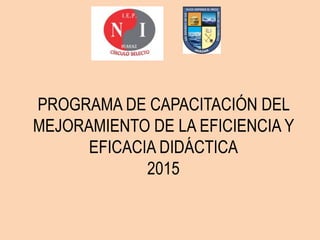 PROGRAMA DE CAPACITACIÓN DEL
MEJORAMIENTO DE LA EFICIENCIA Y
EFICACIA DIDÁCTICA
2015
 
