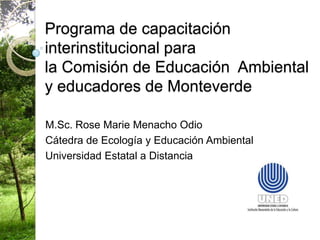 Programa de capacitación
interinstitucional para
la Comisión de Educación Ambiental
y educadores de Monteverde

M.Sc. Rose Marie Menacho Odio
Cátedra de Ecología y Educación Ambiental
Universidad Estatal a Distancia
 
