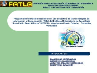 Programa de formación docente en el uso educativo de las tecnologías de
Información y Comunicación (TICs) del Instituto Universitario de Tecnología
“Juan Pablo Pérez Alfonzo” IUTEPAL- Ampliación Puerto Cabello, Carabobo,
Venezuela
 