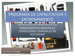 PROGRAMA DE CAPACITACION Y
ENTRENAMIENTO
NORMA TECNICA DE PREVENCION (NTP) 391
HERRAMIENTAS MANUALES-
CONDICIONES GENERALES DE
SEGURIDAD
TATIANA JERONIMO
 