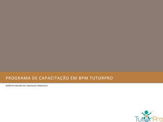 PROGRAMA DE CAPACITAÇÃO EM BPM TUTORPRO
MARITZA MAURA DE CARVALHO FRANCISCO
 
