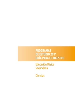 PROGRAMAS
DE ESTUDIO 2011
GUÍA PARA EL MAESTRO
Educación Básica
Secundaria
Ciencias
 