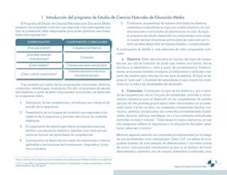 5
Programas de estudio de Educación Media
I. Introducción del programa de Estudio de Ciencias Naturales de Educación Media.
1 Marco Curricular. Antoni Zabala. Documento de referencia de consultoría para el Ministerio de Educación, página 21.4
2
Coll, C. y otros (1992). Los contenidos de la reforma: Enseñanza y aprendizaje de conceptos, procedimientos y actitudes.
Editorial Santillana, Aula XXI, pág. 85.
5) 	 Finalmente, se presentan de manera articulada los objetivos,
contenidos e indicadores de logro por unidad didáctica, en cua-
dros similares a los formatos de planificación de aula. Aunque
el programa de estudio desarrolle los componentes curriculares,
no puede resolver situaciones particulares de cada aula; por lo
tanto, se debe desarrollar de manera flexible y contextualizada.
A continuación se detalla lo más relevante de cada componente curri-
cular:
a.	 Objetivos. Están estructurados en función del logro de compe-
tencias, por ello se formulan de modo que orienta una acción. Así se
introduce la expectativa o meta a partir de procedimientos. Posterior-
mente, se enuncian también conceptos, procedimientos y actitudes como
parte del objetivo para articular los tres tipos de saberes. Al final, se ex-
presa el “para qué” o finalidad del aprendizaje, lo que conecta los conte-
nidos con la vida y las necesidades del alumnado.
b.	 Contenidos. Contribuyen al logro de los objetivos y, por lo tanto,
de las competencias, son el Conjunto de habilidades, actitudes y conoci-
mientos necesarios para el desarrollo de las competencias. Se pueden
agrupar en tres grandes grupos según estén relacionados con el saber,
saber hacer o el ser, es decir, los contenidos conceptuales (hechos, con-
ceptos y sistemas conceptuales), los contenidos procedimentales (habili-
dades, técnicas, métodos, estrategias, etc.) y los contenidos actitudinales
(actitudes, normas y valores) 1
. Todos tienen la misma relevancia, ya que
solo integrados reflejan la importancia y la articulación del saber, saber
hacer, saber ser y convivir.
Merecen especial mención los contenidos procedimentales por el riesgo
de que se entiendan como metodología. César Coll2
los define de la si-
guiente manera: Se trata siempre de determinadas y concretas formas
de actuar, cuya principal característica es que no se realizan de forma
desordenada o arbitraria, sino de manera sistemática y ordenada, unos
Y se contestan por medio de los componentes curriculares: objetivos,
contenidos, metodologías, evaluación. Por ello, el programa de estudio
está diseñado a partir de estos componentes curriculares y se desarrolla
en el siguiente orden:
1)	 Descripción de las competencias y el enfoque que orienta el de-
sarrollo de la asignatura.
2)	 Presentación de los bloques de contenido que responden a los
objetivos de la asignatura y permiten estructurar las unidades
didácticas.
3)	 El componente de metodología ofrece recomendaciones que
perfilan una secuencia didáctica. Describe cómo formular pro-
yectos en función del aprendizaje de competencias.
4) 	 La evaluación se desarrolla por medio de sugerencias y criterios
aplicables a las funciones de la evaluación: diagnóstica, forma-
tiva y sumativa.
El Programa de Estudio de Ciencias Naturales para Educación Media
presenta una propuesta curricular que responde a las interrogantes que
todo el profesorado debe responderse para poder planificar sus clases.
Estas interrogantes son:
INTERROGANTES COMPONENTES CURRICULARES
¿Para qué enseñar? Competencias/Objetivos
¿Qué debe aprender
el estudiantado? Contenidos
¿Cómo enseñar? Orientaciones sobre metodologías
Orientaciones sobre evaluación
Indicadores de logro¿Cómo, cuándo y qué evaluar?
 