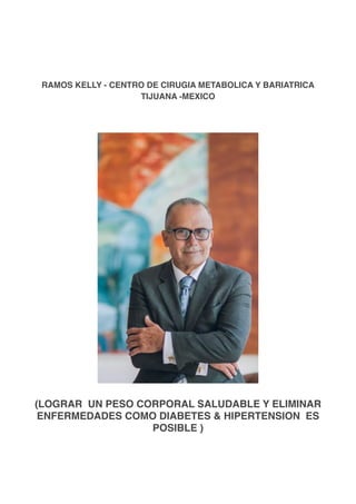 RAMOS KELLY - CENTRO DE CIRUGIA METABOLICA Y BARIATRICA
TIJUANA -MEXICO
(LOGRAR UN PESO CORPORAL SALUDABLE Y ELIMINAR
ENFERMEDADES COMO DIABETES & HIPERTENSION ES
POSIBLE )
 