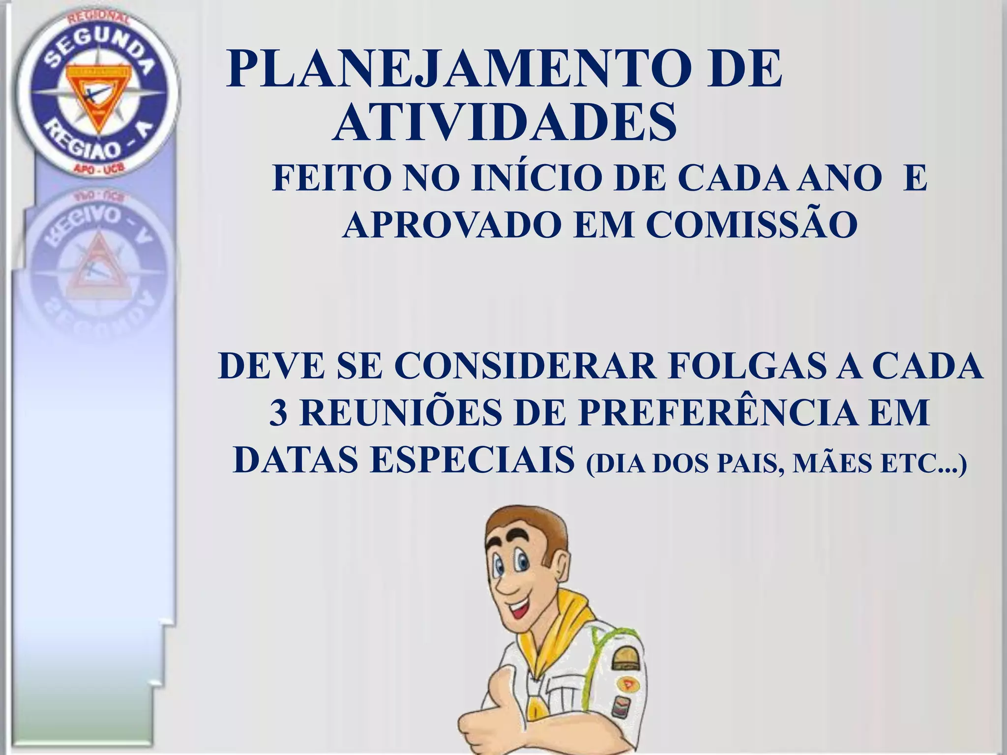 FEITO NO INÍCIO DE CADAANO E
APROVADO EM COMISSÃO
DEVE SE CONSIDERAR FOLGAS A CADA
3 REUNIÕES DE PREFERÊNCIA EM
DATAS ESPECIAIS (DIA DOS PAIS, MÃES ETC...)
PLANEJAMENTO DE
ATIVIDADES
 