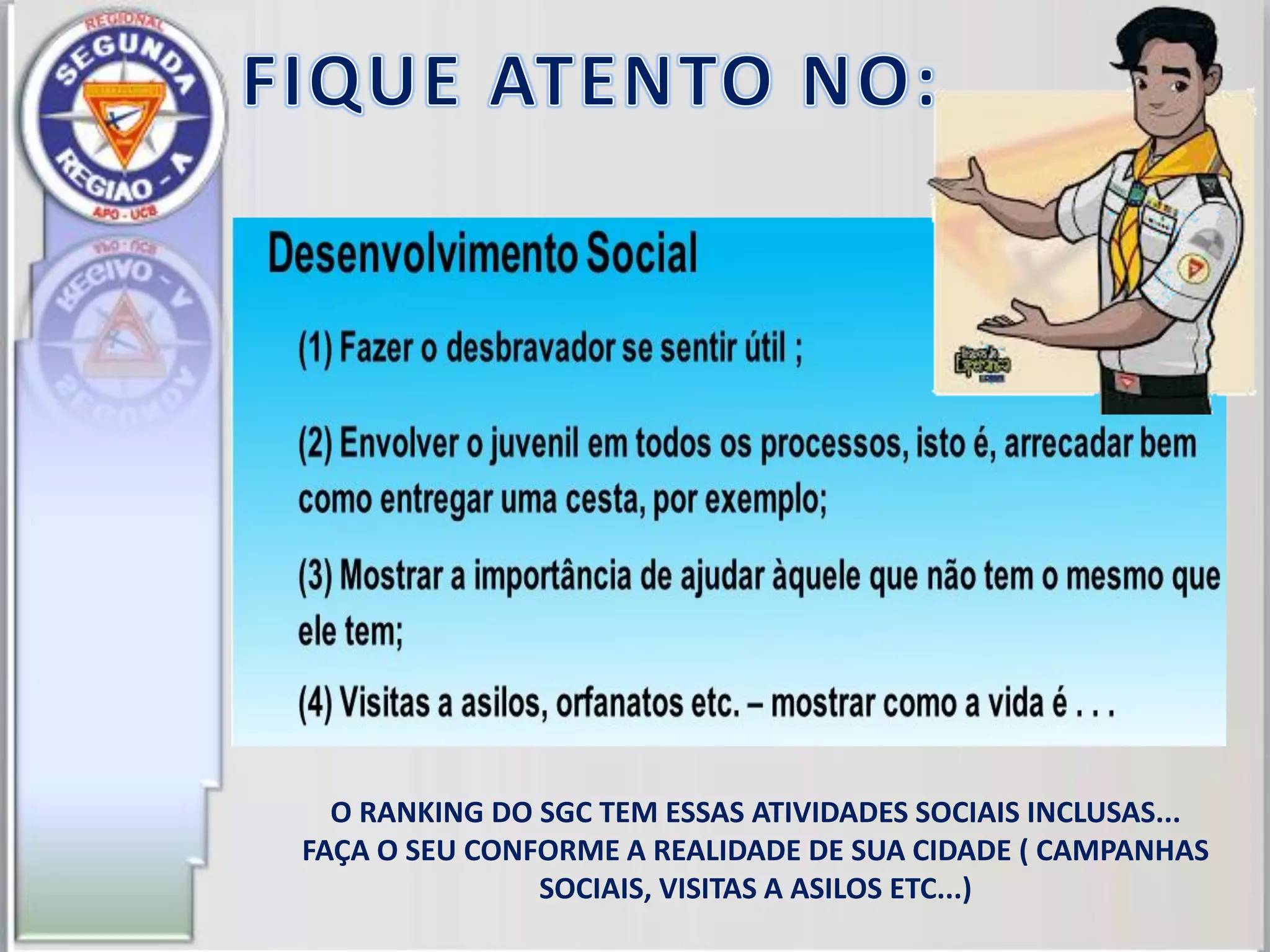O RANKING DO SGC TEM ESSAS ATIVIDADES SOCIAIS INCLUSAS...
FAÇA O SEU CONFORME A REALIDADE DE SUA CIDADE ( CAMPANHAS
SOCIAIS, VISITAS A ASILOS ETC...)
 