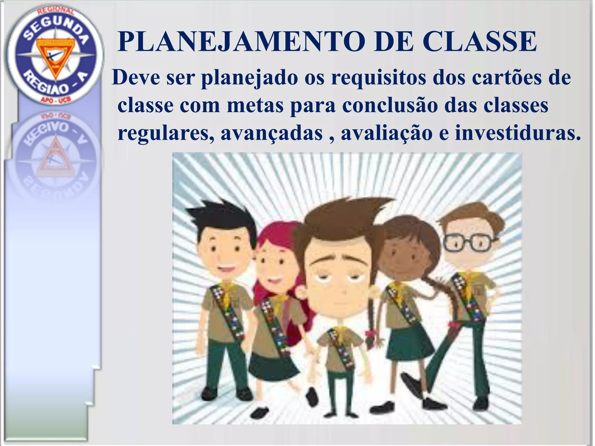 PLANEJAMENTO DE CLASSE
Deve ser planejado os requisitos dos cartões de
classe com metas para conclusão das classes
regulares, avançadas , avaliação e investiduras.
 