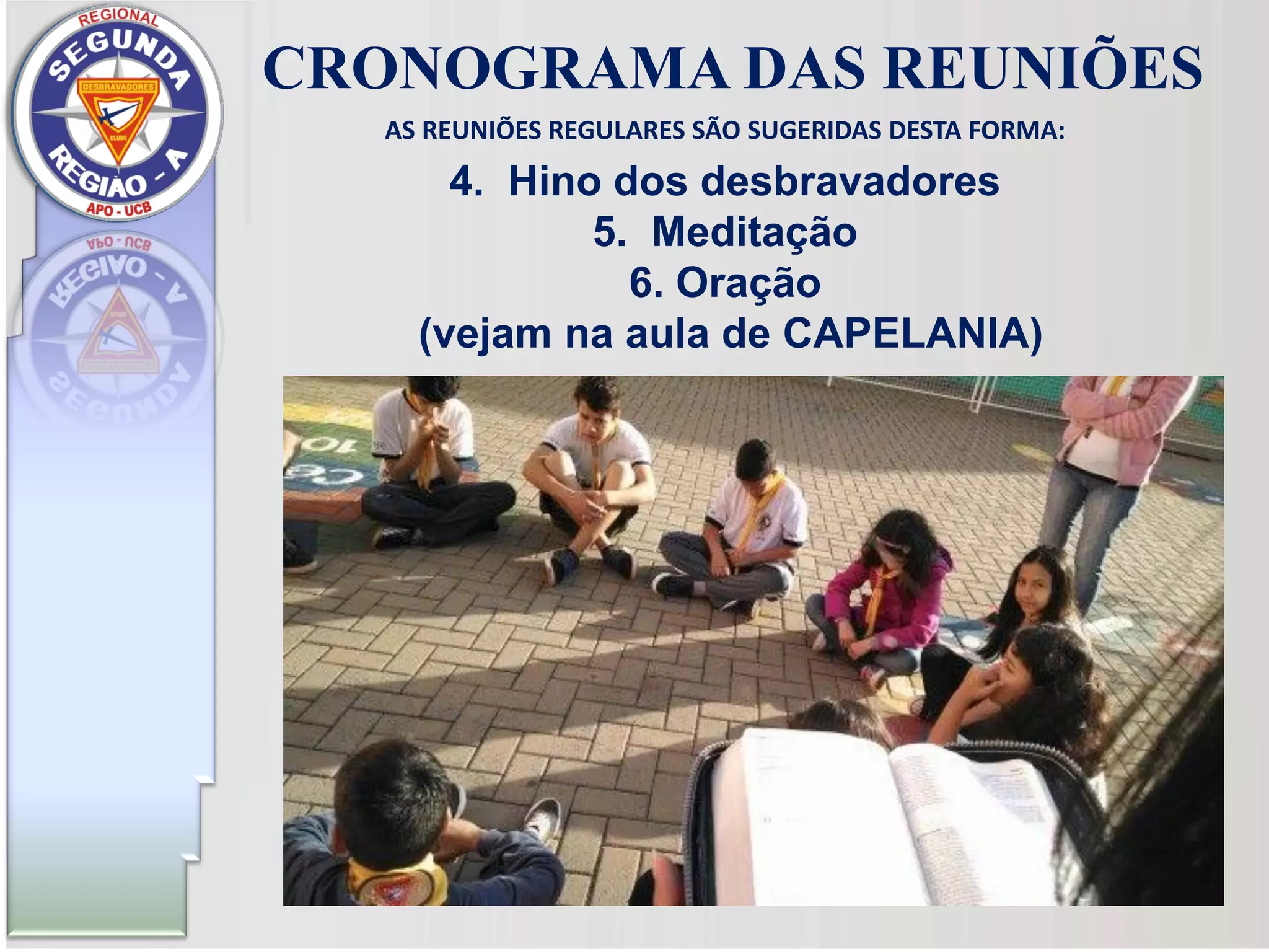 AS REUNIÕES REGULARES SÃO SUGERIDAS DESTA FORMA:
4. Hino dos desbravadores
5. Meditação
6. Oração
(vejam na aula de CAPELANIA)
CRONOGRAMA DAS REUNIÕES
 