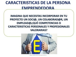 CARACTERISTICAS DE LA PERSONA
EMPRENDEDORA
@molybonilla
mgarcia@andaluciaemprende.es
IMAGINA QUE NECESITAS INCORPORAR EN TU
PROYECTO UN SOCI@, UN COLABORAD@R, UN
EMPLEAD@¿QUÉ COMPETENCIAS O
CARACTERISTICAS PERSONALES Y PROFESIONALES
VALORARIAS?
 