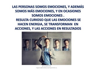@molybonilla
mgarcia@andaluciaemprende.es
LAS PERSONAS SOMOS EMOCIONES, Y ADEMÁS
SOMOS MÁS EMOCIONES, Y EN OCASIONES
SOMOS EMOCIONES .
RESULTA CURIOSO QUE LAS EMOCIONES SE
HACEN ENERGIA, SE TRANSFORMAN EN
ACCIONES, Y LAS ACCIONES EN RESULTADOS
 