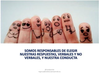 SOMOS RESPONSABLES DE ELEGIR
NUESTRAS RESPUESTAS, VERBALES Y NO
VERBALES, Y NUESTRA CONDUCTA
@molybonilla
mgarcia@andaluciaemprende.es
 
