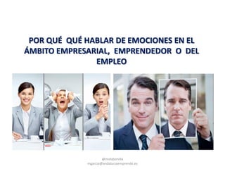 POR QUÉ QUÉ HABLAR DE EMOCIONES EN EL
ÁMBITO EMPRESARIAL, EMPRENDEDOR O DEL
EMPLEO
@molybonilla
mgarcia@andaluciaemprende.es
 