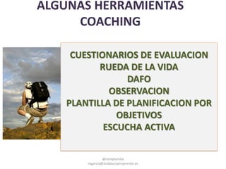 ALGUNAS HERRAMIENTAS
COACHING
CUESTIONARIOS DE EVALUACION
RUEDA DE LA VIDA
DAFO
OBSERVACION
PLANTILLA DE PLANIFICACION POR
OBJETIVOS
ESCUCHA ACTIVA
@molybonilla
mgarcia@andaluciaemprende.es
 