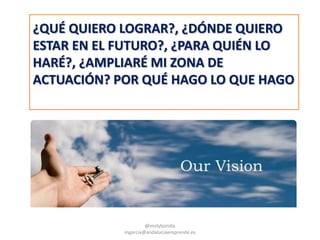 VALORES
@molybonilla
mgarcia@andaluciaemprende.es
¿QUÉ QUIERO LOGRAR?, ¿DÓNDE QUIERO
ESTAR EN EL FUTURO?, ¿PARA QUIÉN LO
HARÉ?, ¿AMPLIARÉ MI ZONA DE
ACTUACIÓN? POR QUÉ HAGO LO QUE HAGO
 