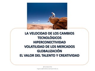 @molybonilla
mgarcia@andaluciaemprende.es
LA VELOCIDAD DE LOS CAMBIOS
TECNOLÓGICOS
HIPERCONECTIVIDAD
VOLATILIDAD DE LOS MERCADOS
GLOBALIZACIÓN
EL VALOR DEL TALENTO Y CREATIVIDAD
 