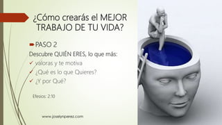¿Cómo crearás el MEJOR
TRABAJO DE TU VIDA?
PASO 2
Descubre QUIÉN ERES, lo que más:
 valoras y te motiva
 ¿Qué es lo que Quieres?
 ¿Y por Qué?
Efesios: 2:10
 