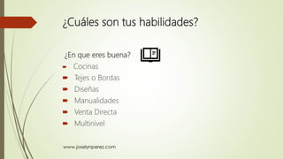 ¿Cuáles son tus habilidades?
¿En que eres buena?
 Cocinas
 Tejes o Bordas
 Diseñas
 Manualidades
 Venta Directa
 Multinivel
 