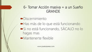 6- Tomar Acción masiva = a un Sueño
GRANDE
Discernimiento
Has más de lo que está funcionando
Si no está funcionando, SÁCALO no lo
hagas mas
Mantenerte flexible
 