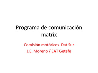 Programa de comunicación
matrix
Comisión motóricos Dat Sur
J.E. Moreno / EAT Getafe
 