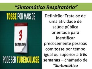 “Sintomático Respiratório”
            Definição: Trata-se de
              uma atividade de
                saúde pública
               orientada para
                  identificar
           precocemente pessoas
            com tosse por tempo
           igual ou superior a três
           semanas – chamado de
                “Sintomático
 