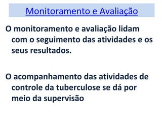 Monitoramento e Avaliação
O monitoramento e avaliação lidam
 com o seguimento das atividades e os
 seus resultados.

O acompanhamento das atividades de
 controle da tuberculose se dá por
 meio da supervisão
 